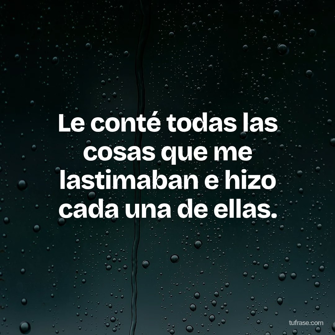 Le conté todas las cosas que me lastimaban e hizo cada una de ellas.
