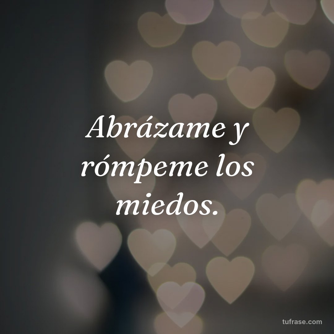 Abrázame y rómpeme los miedos.