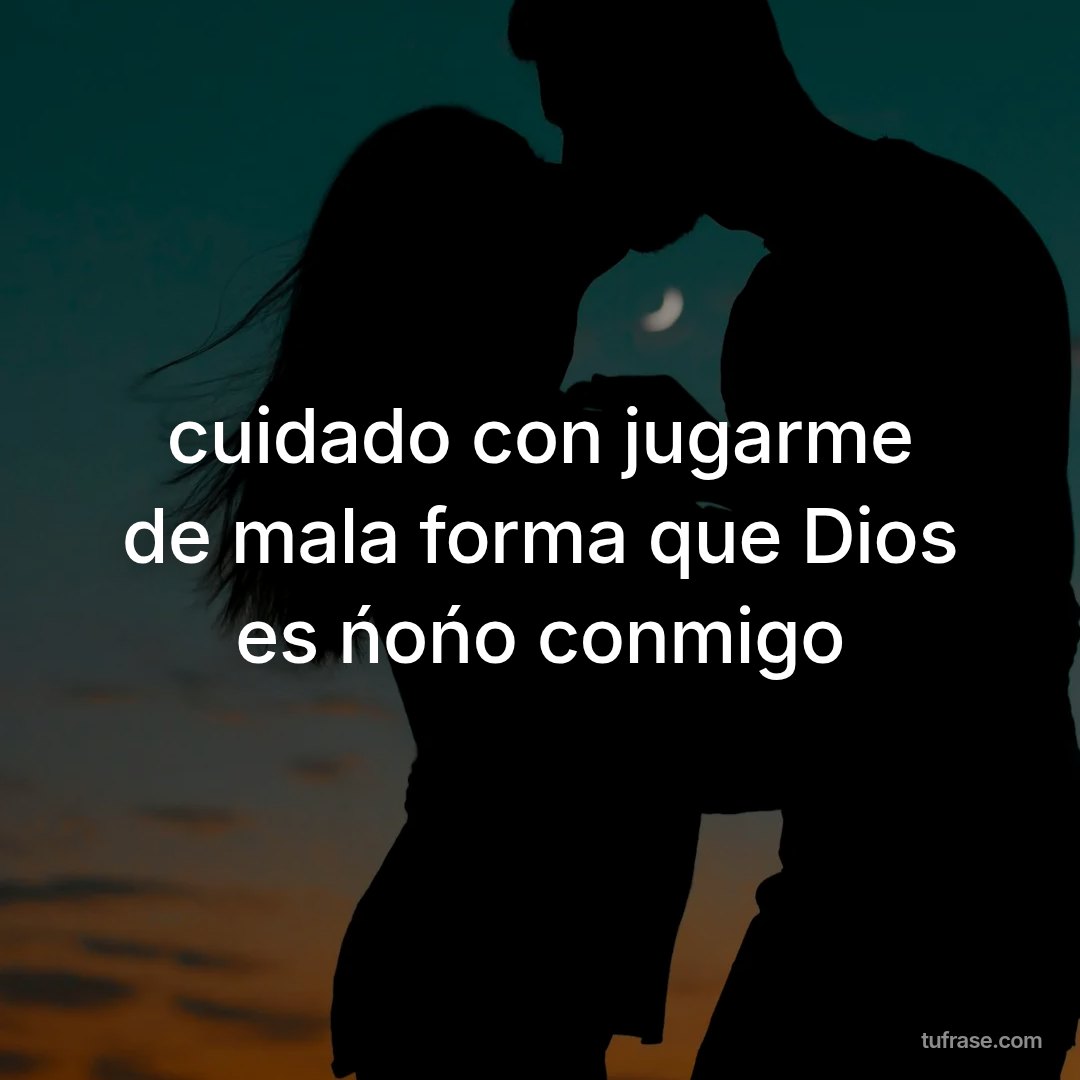 cuidado con jugarme de mala forma que Dios es ńońo conmigo
