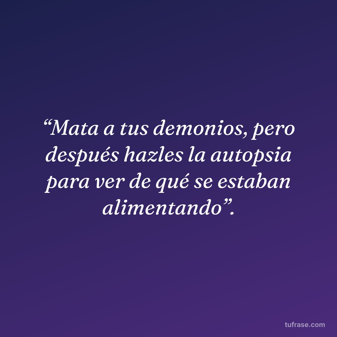 “Mata a tus demonios, pero después hazles la autopsia para ver de qué se estaban alimentando”.