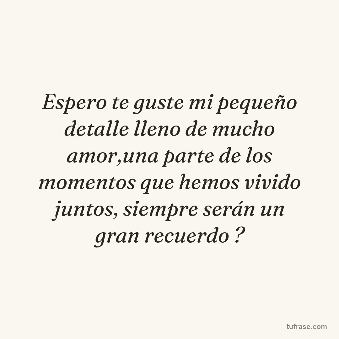 Espero te guste mi pequeño detalle lleno de mucho amor,una parte de los momentos que hemos vivido juntos, siempre serán un gran recuerdo ?