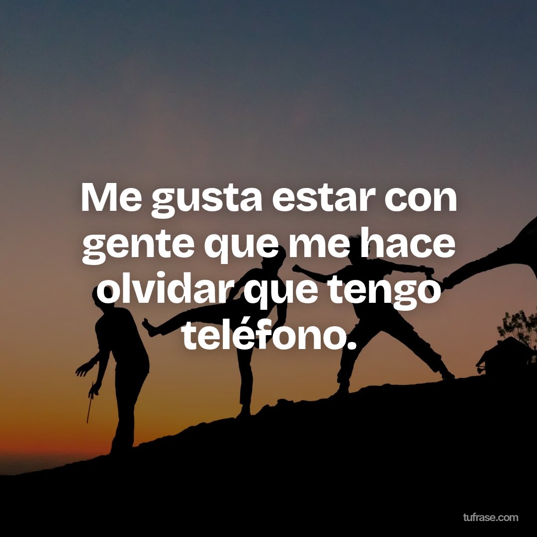 Me gusta estar con gente que me hace olvidar que tengo teléfono.