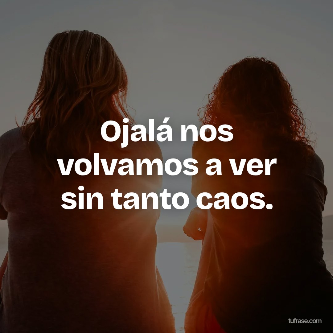 Ojalá nos volvamos a ver sin tanto caos.