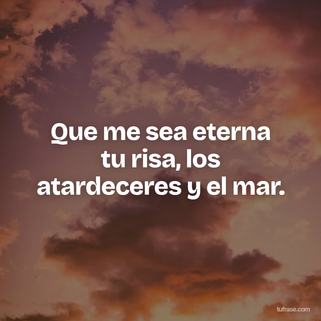 Que me sea eterna tu risa, los atardeceres y el mar.