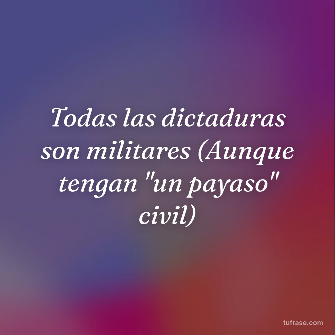 Todas las dictaduras son militares (Aunque tengan "un payaso" civil)