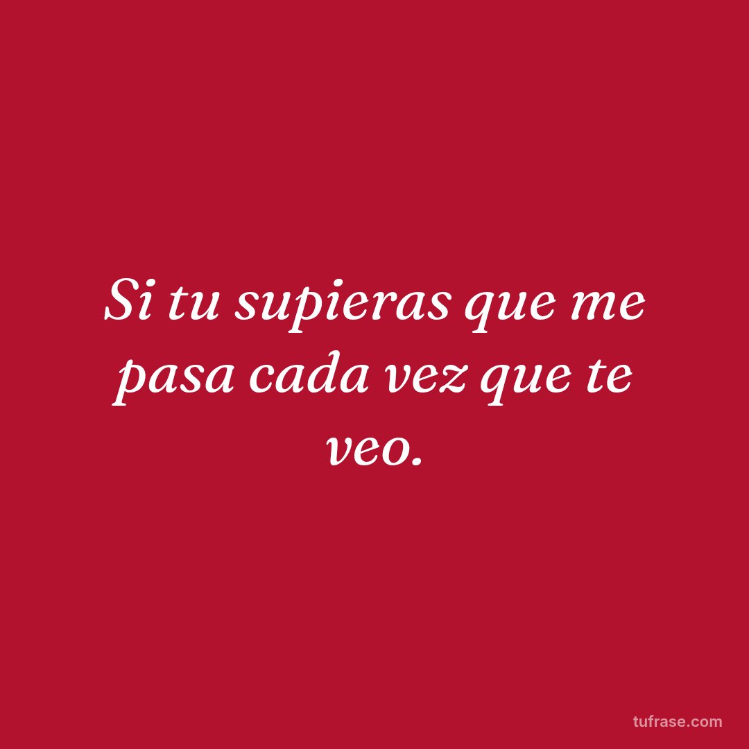 Si tu supieras que me pasa cada vez que te veo.