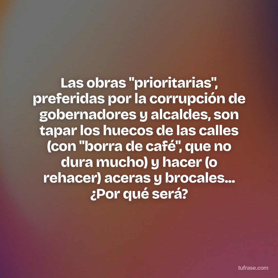 Las obras "prioritarias", preferidas por la corrupción de gobernadores y alcaldes, son tapar los huecos de las calles (con "borra de café", que no dura mucho) y hacer (o rehacer) aceras y brocales... ¿Por qué será?