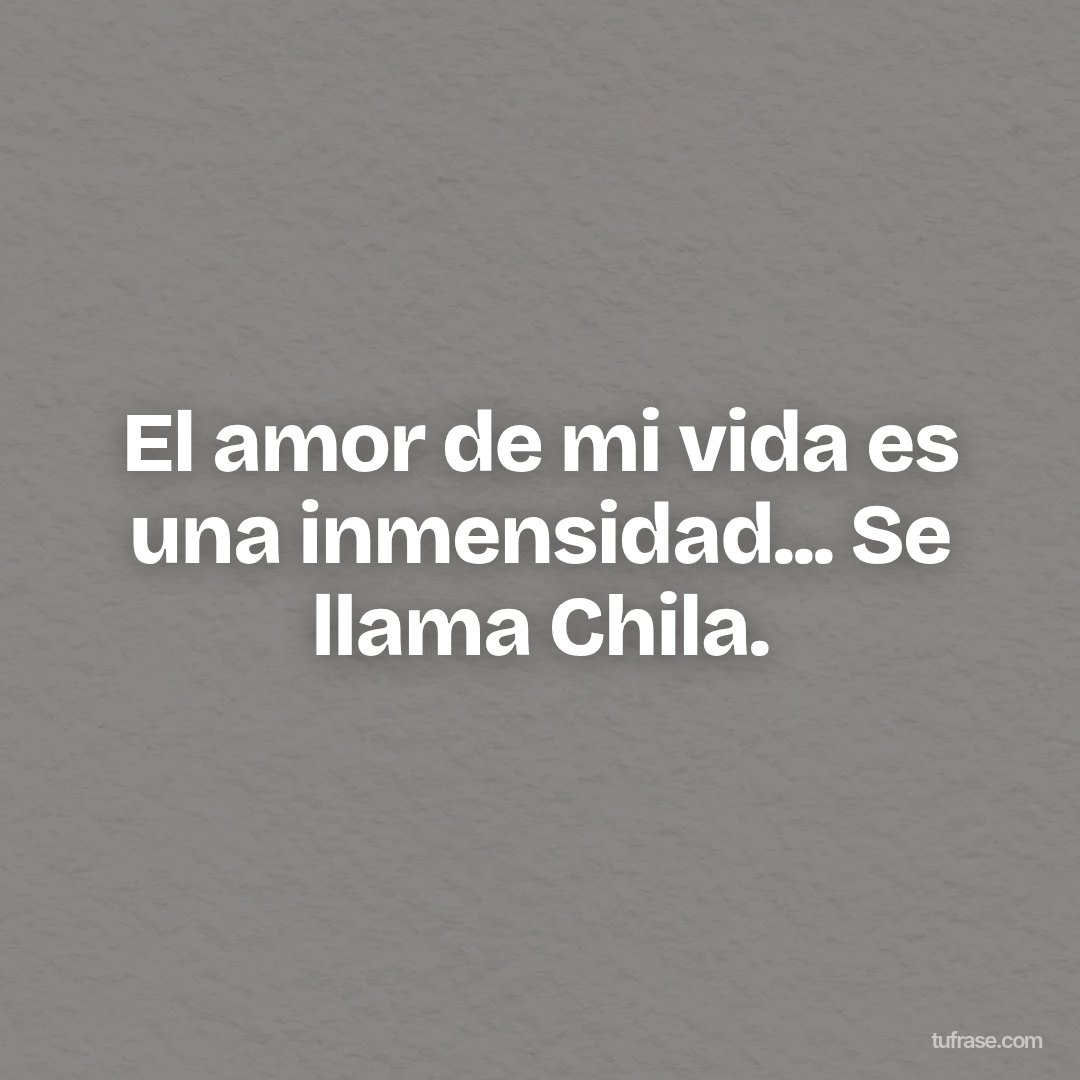 El amor de mi vida es una inmensidad... Se llama Chila.