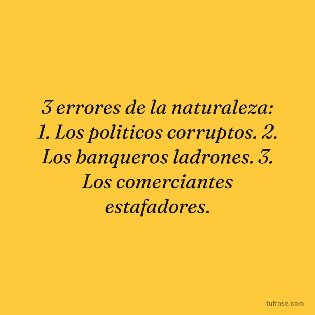 3 errores de la naturaleza: 1. Los politicos corruptos. 2. Los banqueros ladrones. 3. Los comerciantes estafadores.
