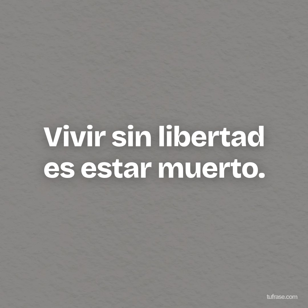 Vivir sin libertad es estar muerto.