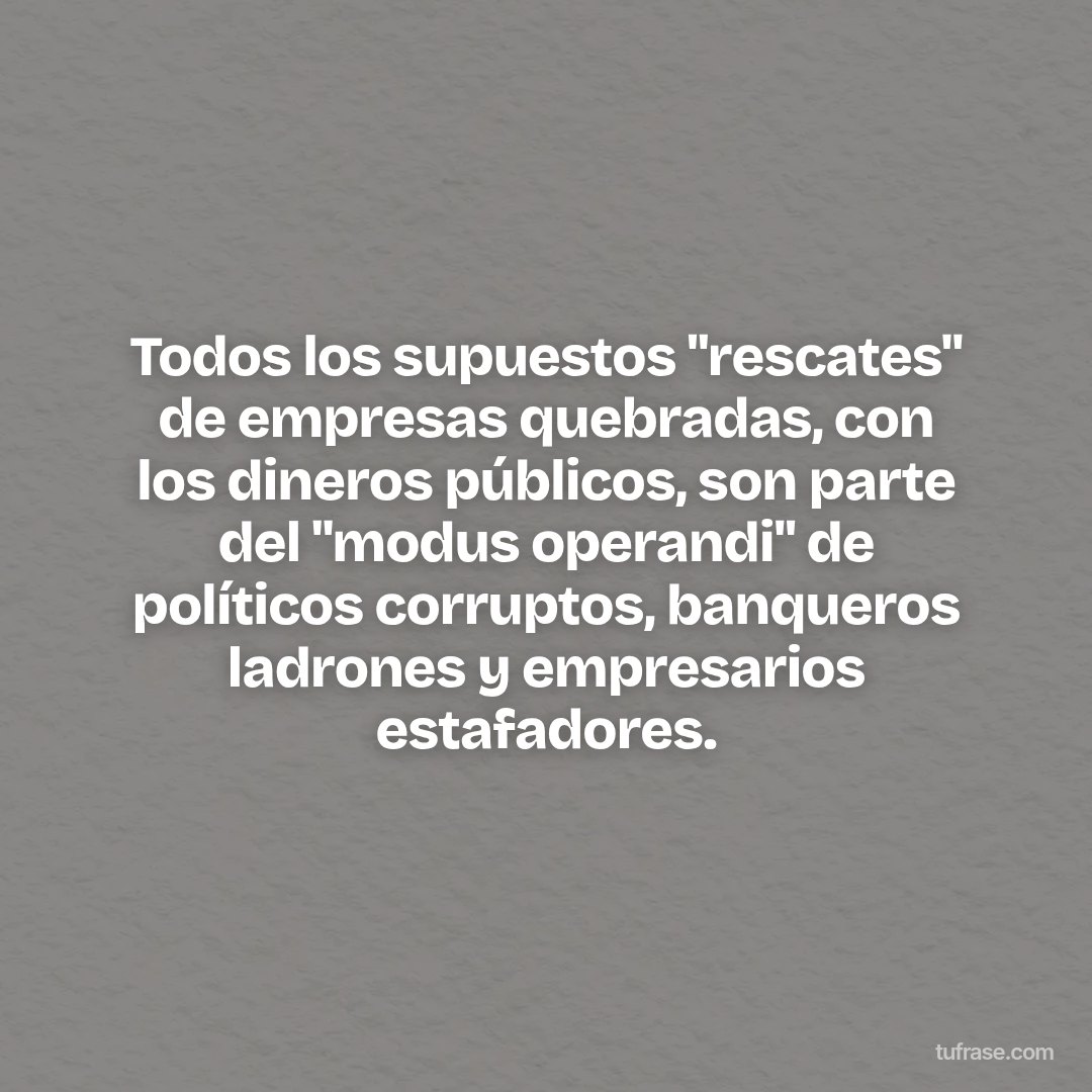 Todos los supuestos "rescates" de empresas quebradas, con los dineros públicos, son parte del "modus operandi" de políticos corruptos, banqueros ladrones y empresarios estafadores.