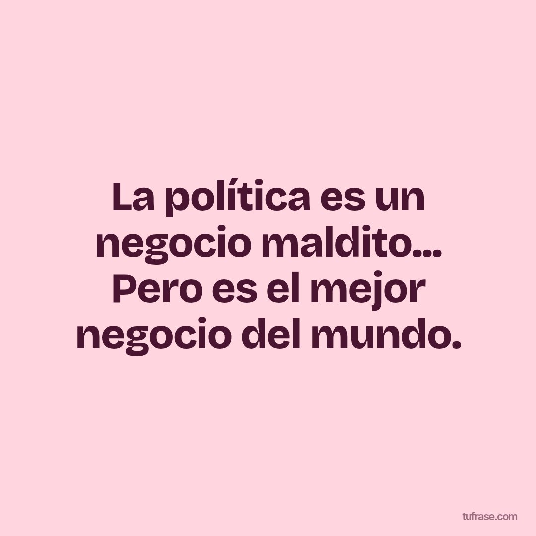 La política es un negocio maldito... Pero es el mejor negocio del mundo.