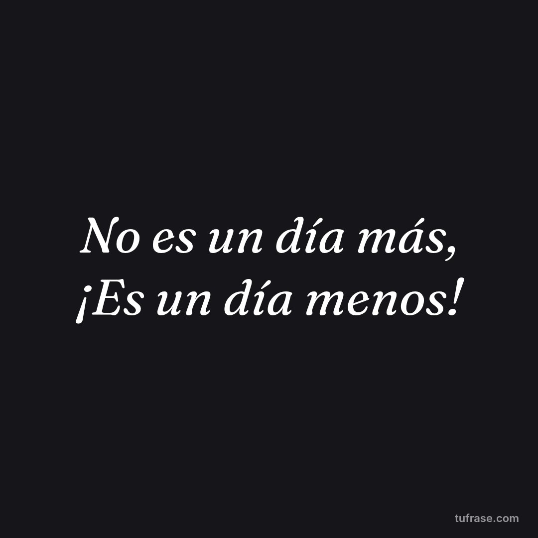 No es un día más, ¡Es un día menos!