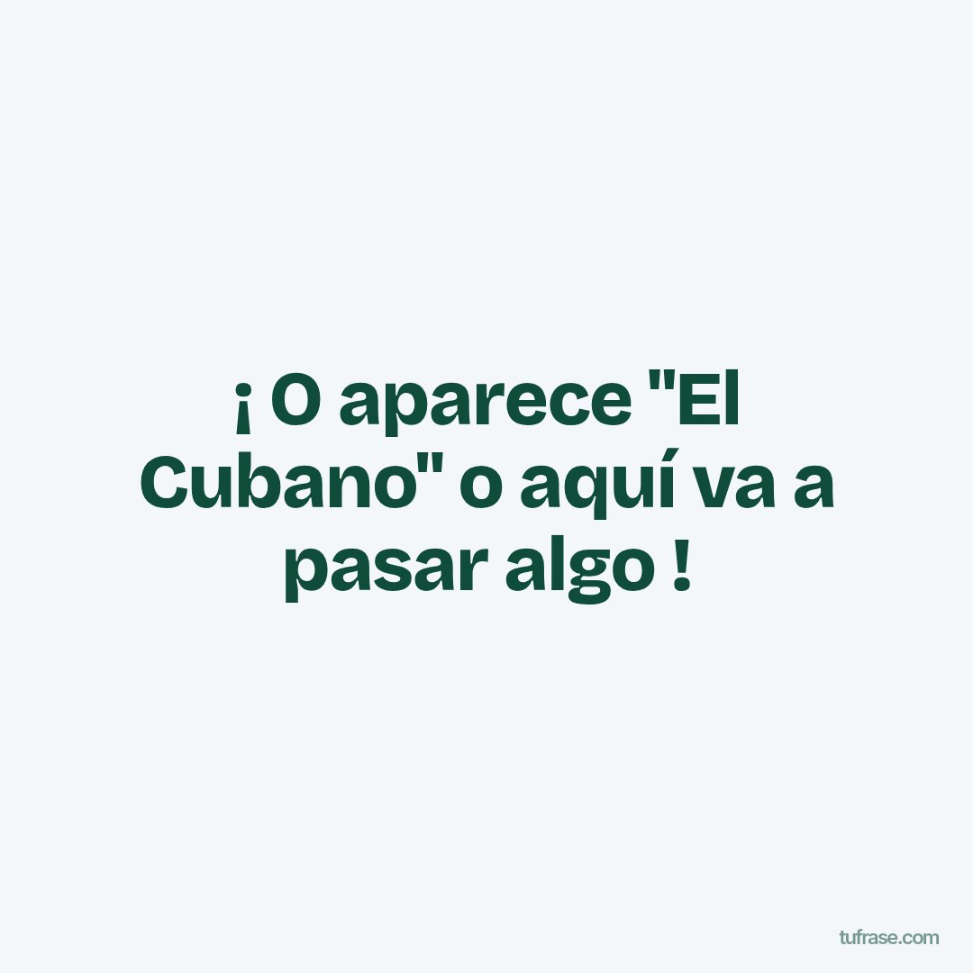 ¡ O aparece "El Cubano" o aquí va a pasar algo !
