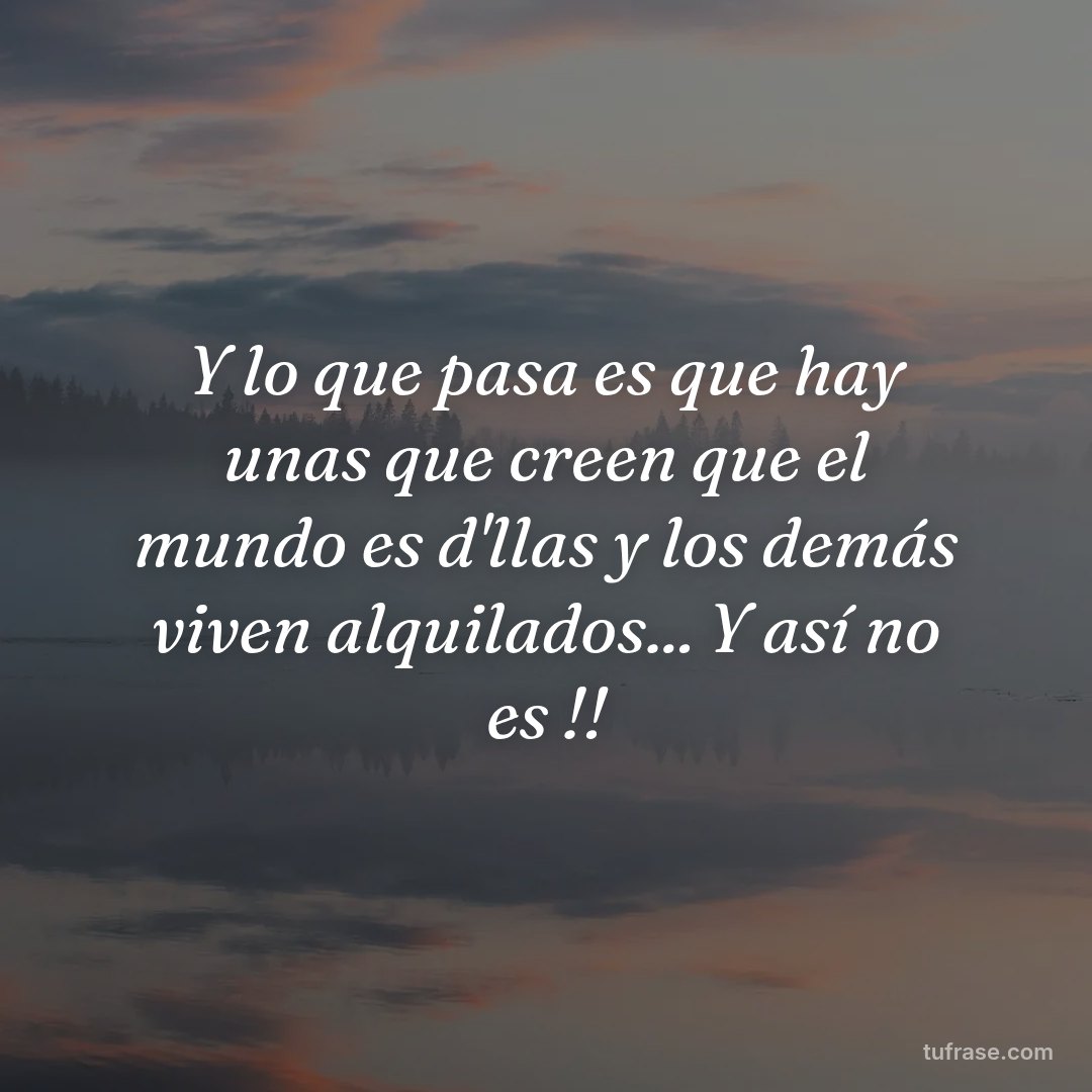 Y lo que pasa es que hay unas que creen que el mundo es d'llas y los demás viven alquilados... Y así no es !!