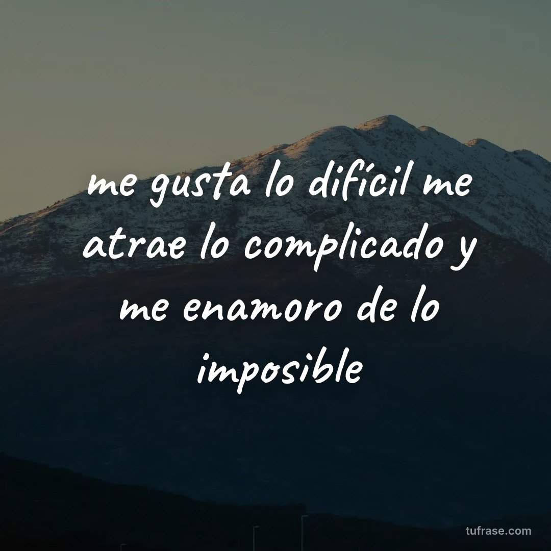 me gusta lo difícil me atrae lo complicado y me enamoro de lo imposible