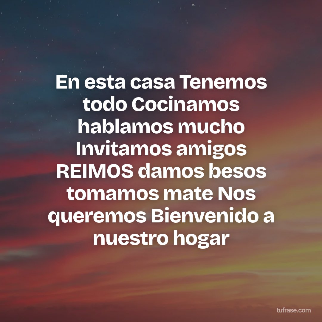 En esta casa Tenemos todo Cocinamos hablamos mucho Invitamos amigos REIMOS damos besos tomamos mate Nos queremos Bienvenido a nuestro hogar