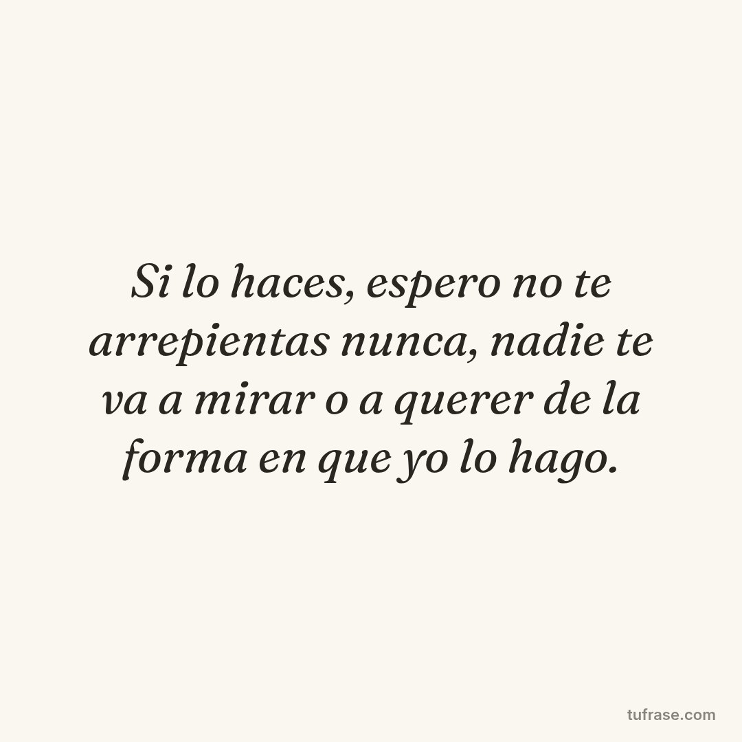 Si lo haces, espero no te arrepientas nunca, nadie te va a mirar o a querer de la forma en que yo lo hago.