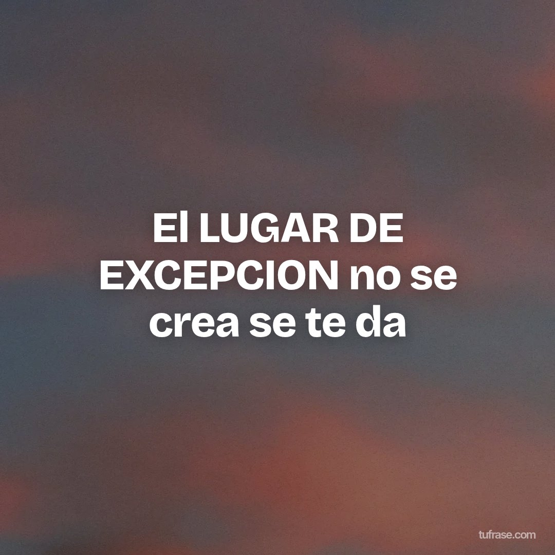 El LUGAR DE EXCEPCION no se crea se te da