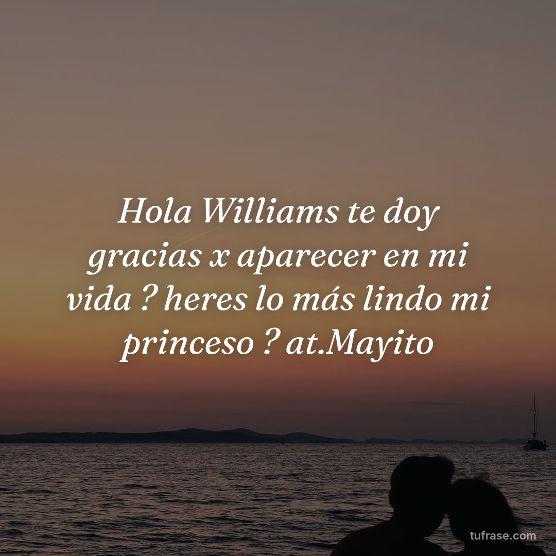 Hola Williams te doy gracias x aparecer en mi vida ? heres lo más lindo mi princeso ? at.Mayito