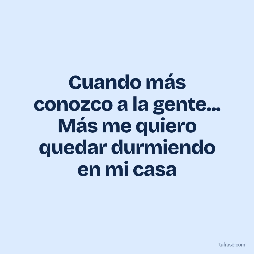 Cuando más conozco a la gente... Más me quiero quedar durmiendo en mi casa