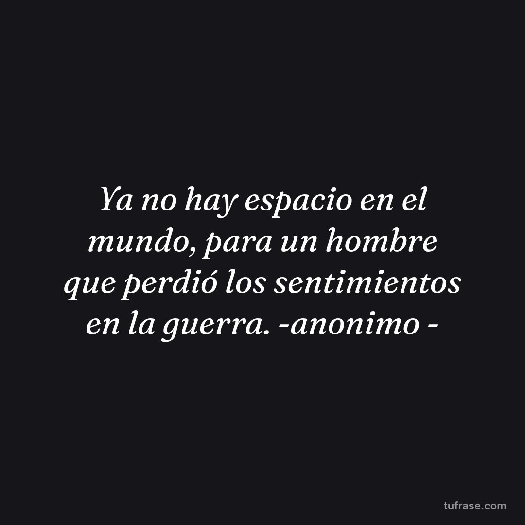Ya no hay espacio en el mundo, para un hombre que perdió los sentimientos en la guerra. -anonimo -