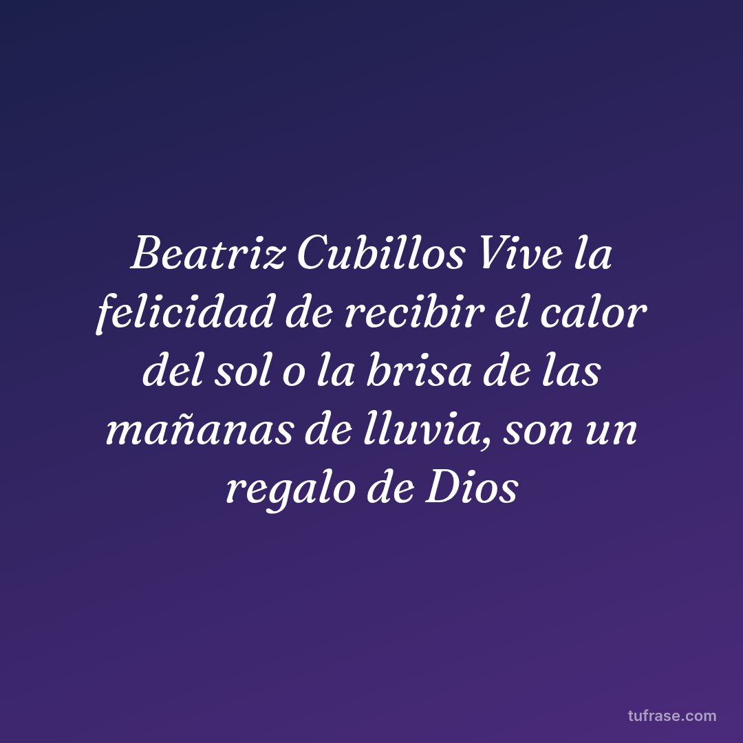 Beatriz Cubillos Vive la felicidad de recibir el calor del sol o la brisa de las mañanas de lluvia, son un regalo de Dios