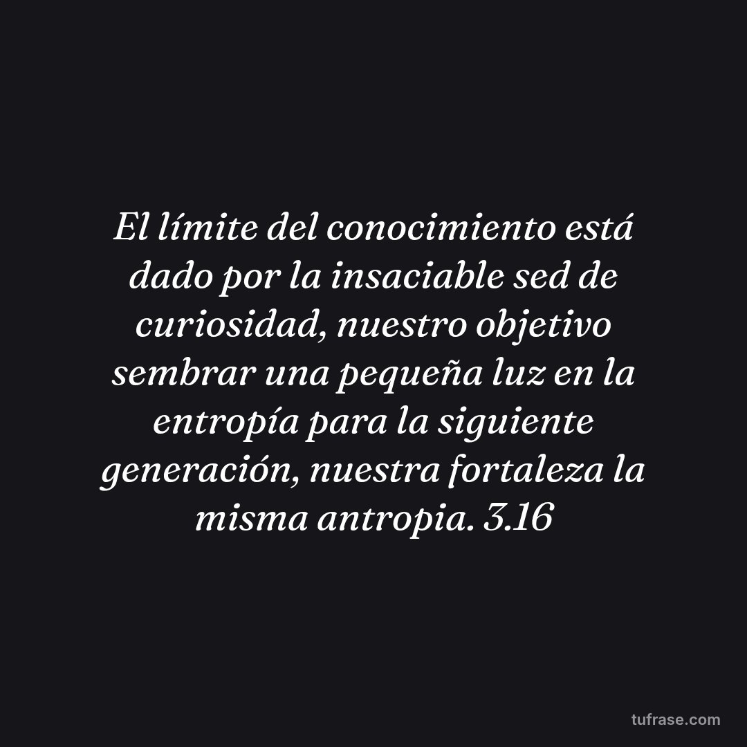 El límite del conocimiento está dado por la insaciable sed de curiosidad, nuestro objetivo sembrar una pequeña luz en la entropía para la siguiente generación, nuestra fortaleza la misma antropia. 3.16