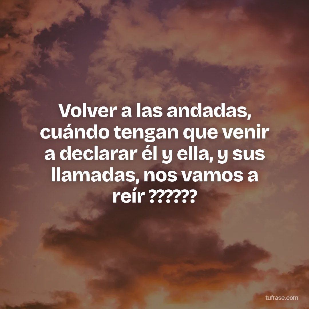 Volver a las andadas, cuándo tengan que venir a declarar él y ella, y sus llamadas, nos vamos a reír ??????