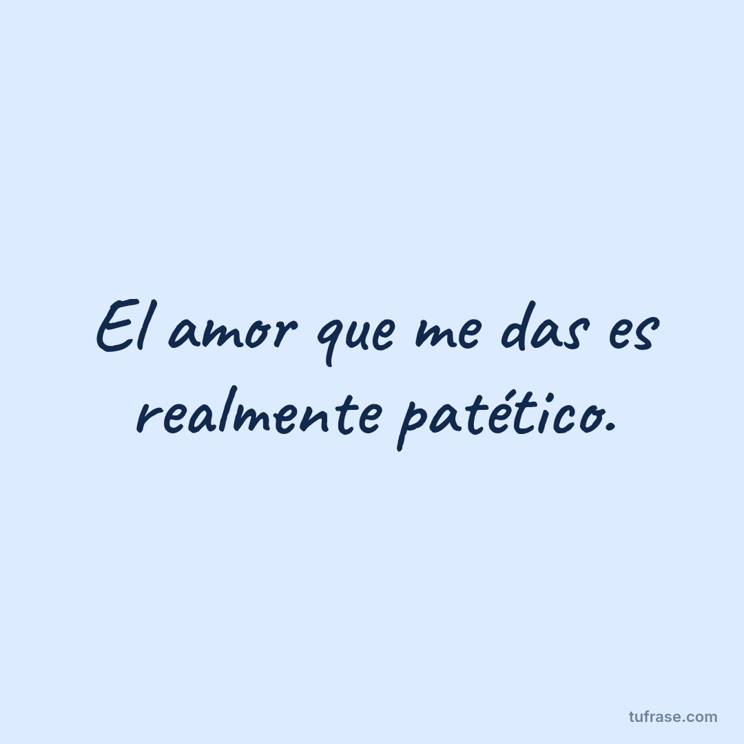 El amor que me das es realmente patético.