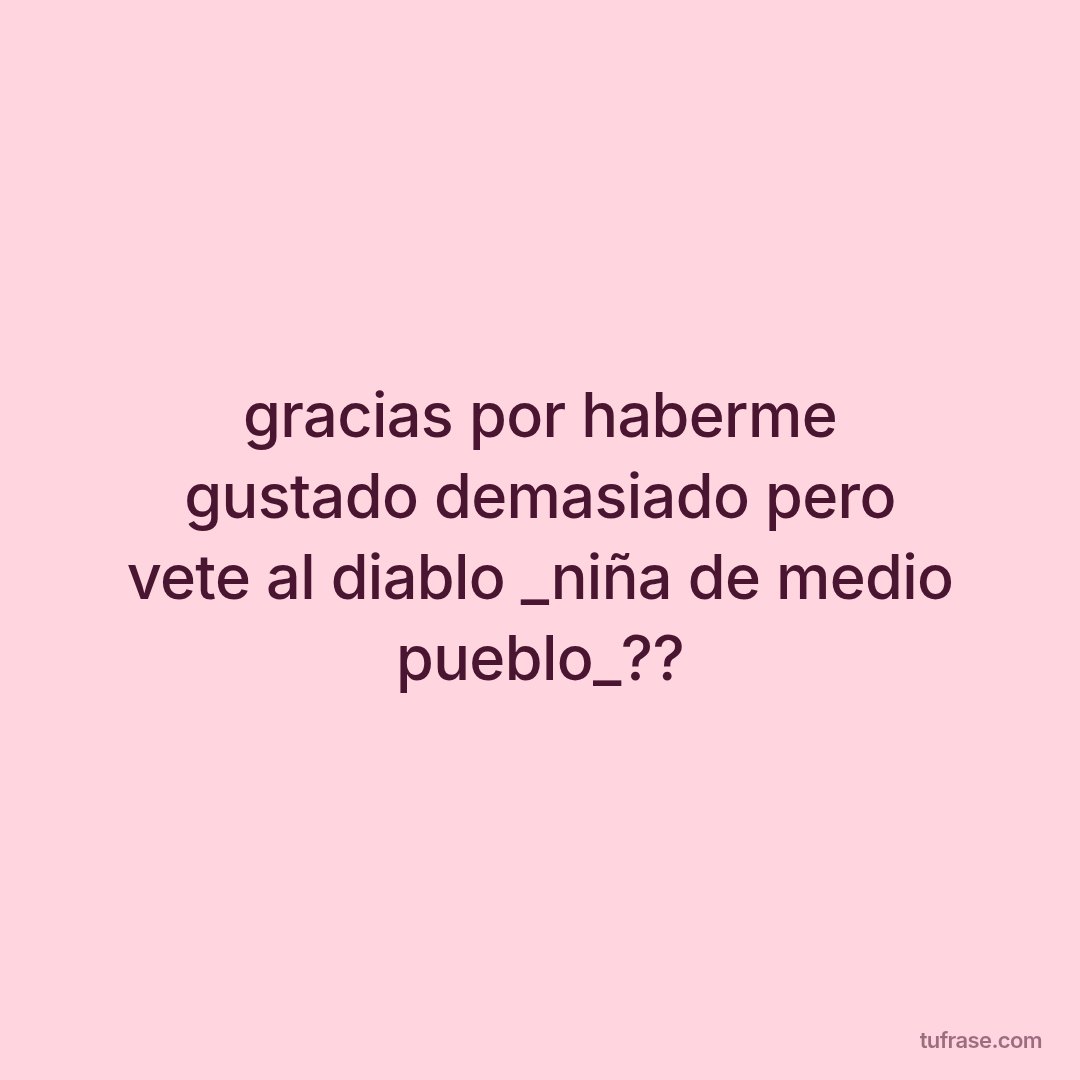 gracias por haberme gustado demasiado pero vete al diablo _niña de medio pueblo_??