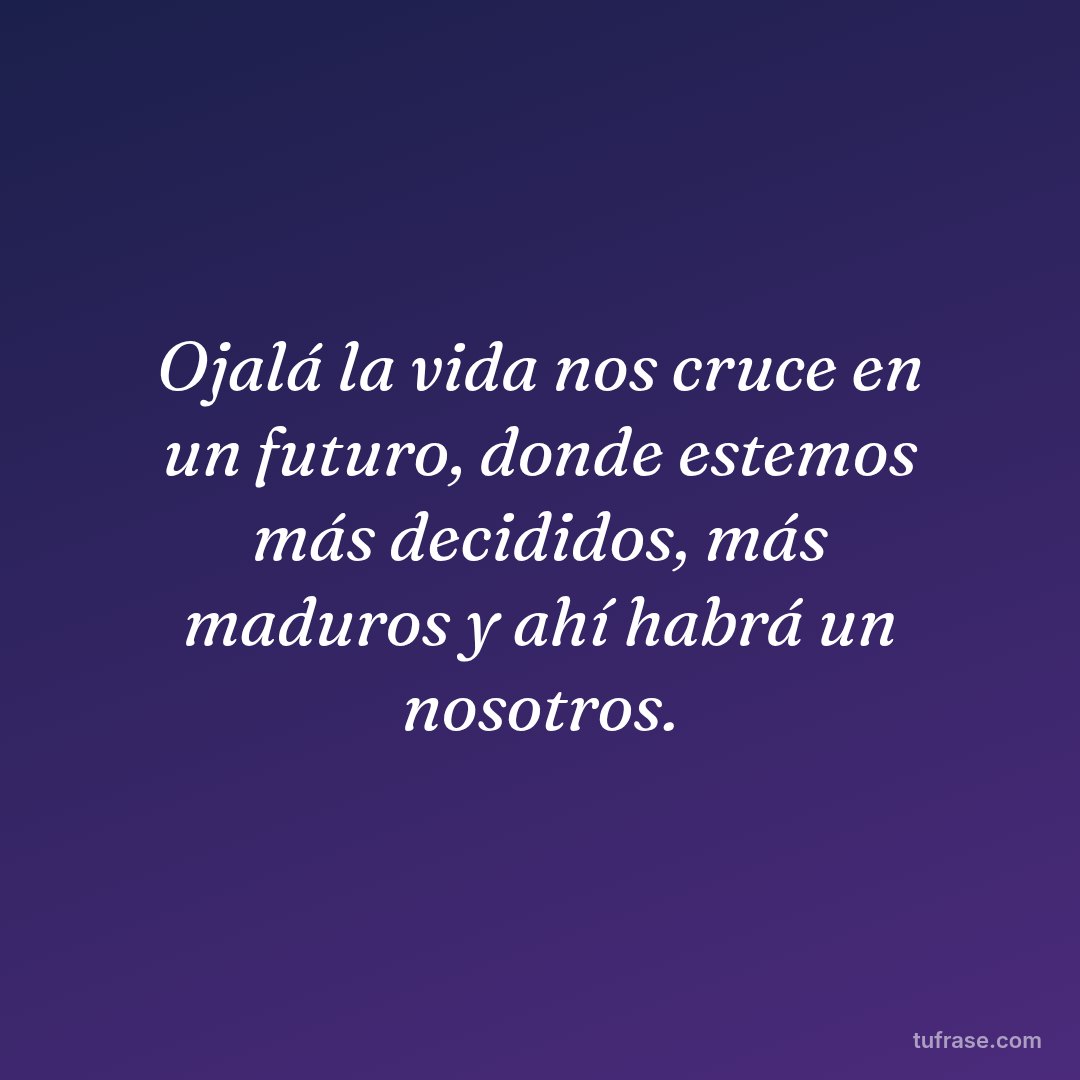 Ojalá la vida nos cruce en un futuro, donde estemos más decididos, más maduros y ahí habrá un nosotros.