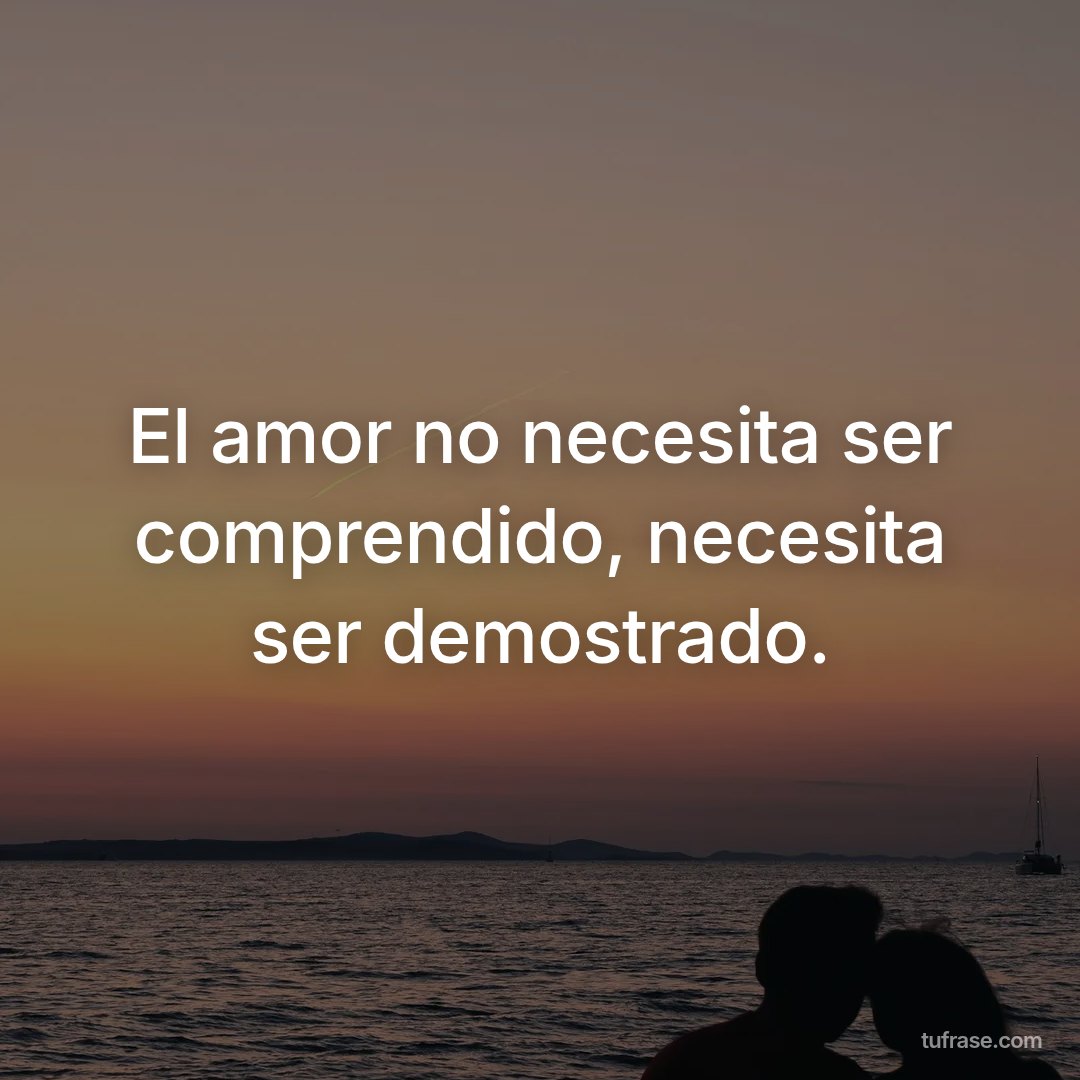 El amor no necesita ser comprendido, necesita ser demostrado.