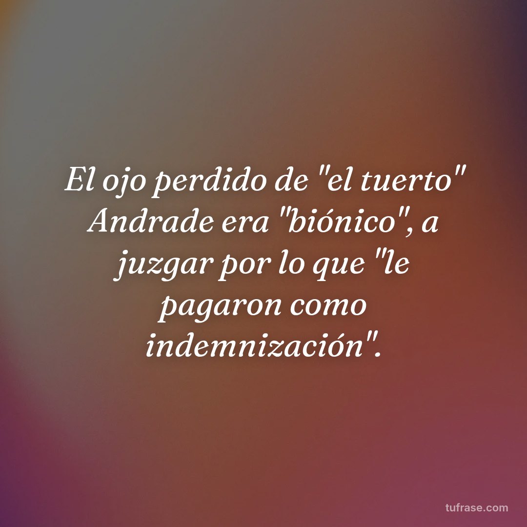 El ojo perdido de "el tuerto" Andrade era "biónico", a juzgar por lo que "le pagaron como indemnización".