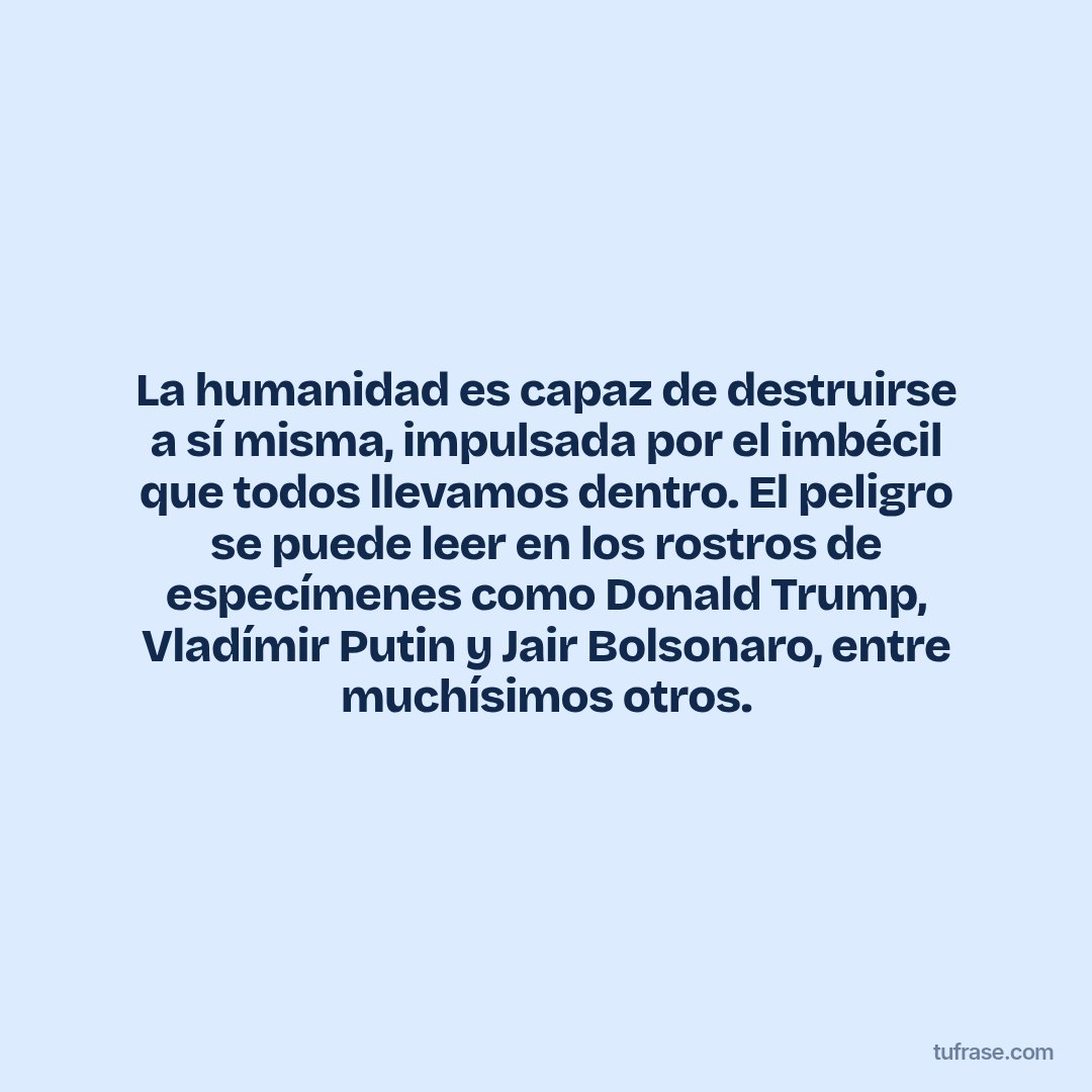 La humanidad es capaz de destruirse a sí misma, impulsada por el imbécil que todos llevamos dentro. El peligro se puede leer en los rostros de especímenes como Donald Trump, Vladímir Putin y Jair Bolsonaro, entre muchísimos otros.