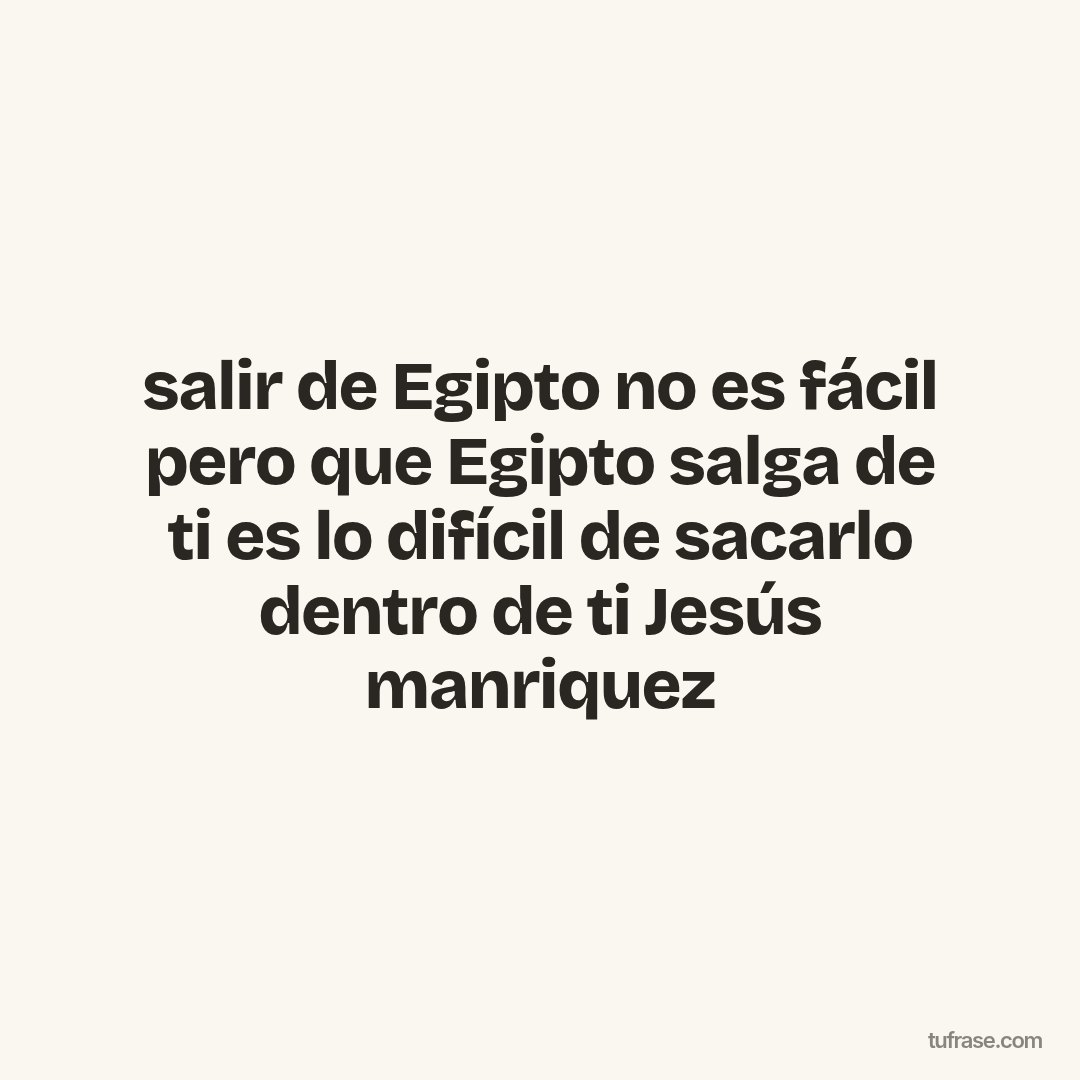 salir de Egipto no es fácil pero que Egipto salga de ti es lo difícil de sacarlo dentro de ti Jesús manriquez