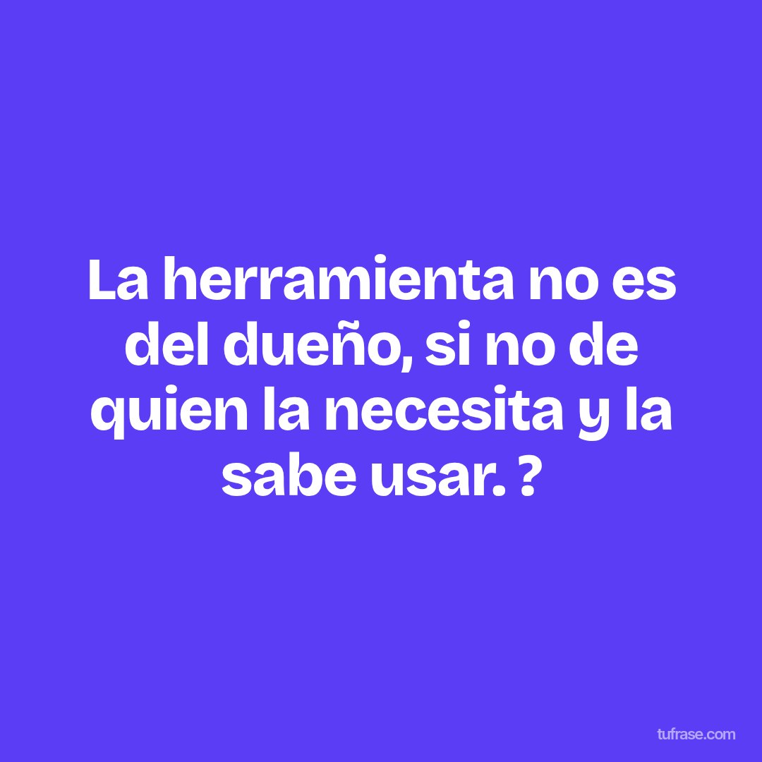 La herramienta no es del dueño, si no de quien la necesita y la sabe usar. ?