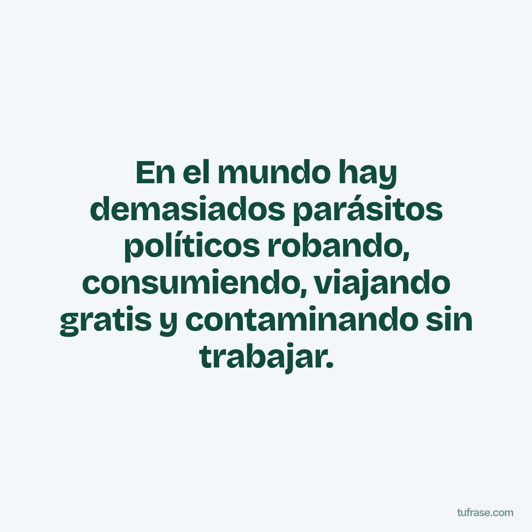 En el mundo hay demasiados parásitos políticos robando, consumiendo, viajando gratis y contaminando sin trabajar.