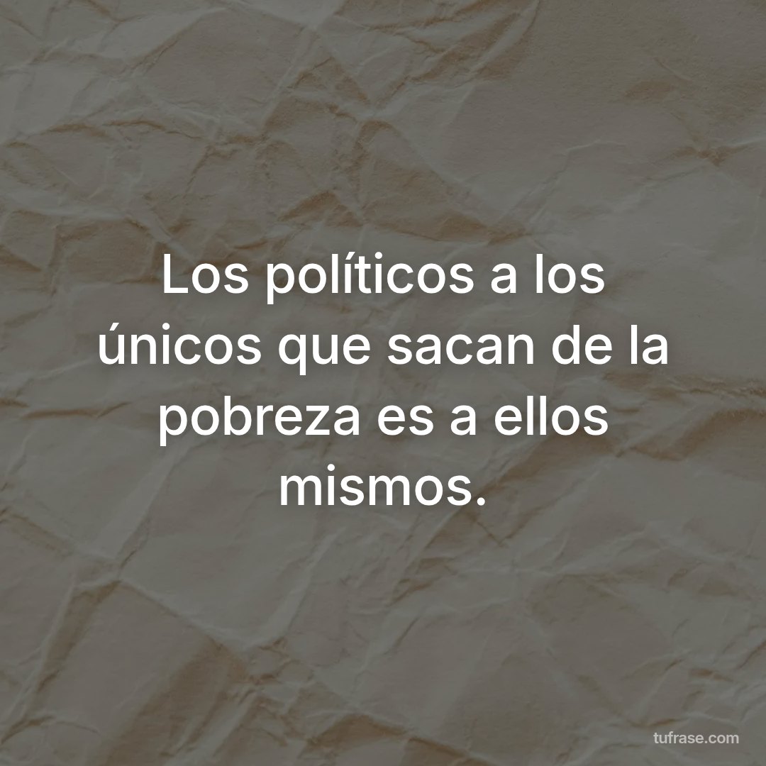 Los políticos a los únicos que sacan de la pobreza es a ellos mismos.