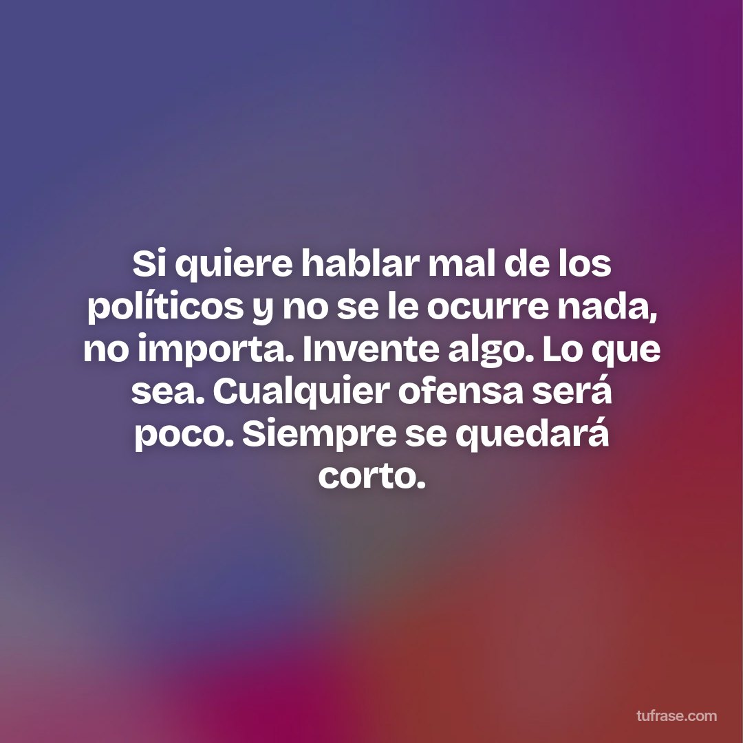 Si quiere hablar mal de los políticos y no se le ocurre nada, no importa. Invente algo. Lo que sea. Cualquier ofensa será poco. Siempre se quedará corto.