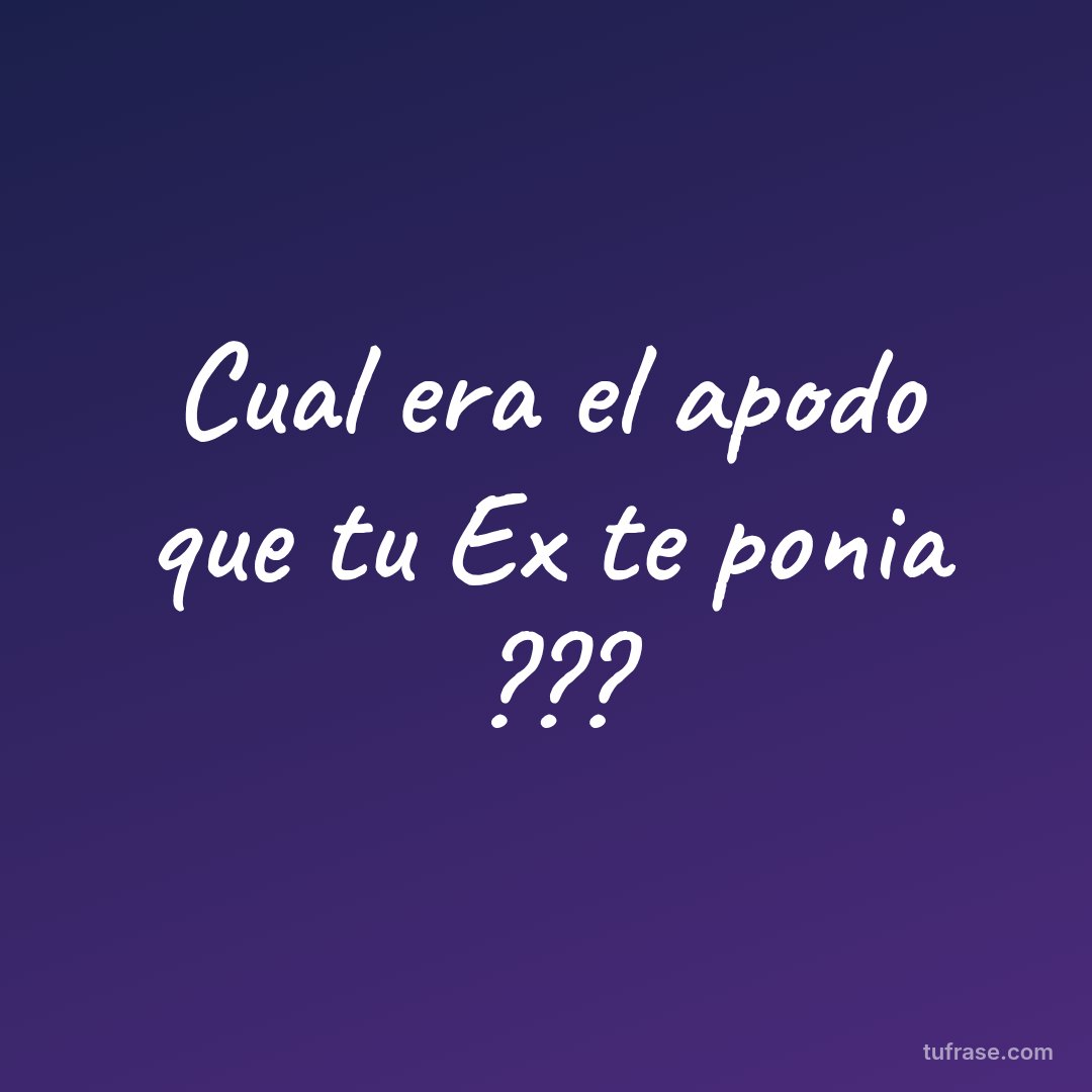 Cual era el apodo que tu Ex te ponia ???