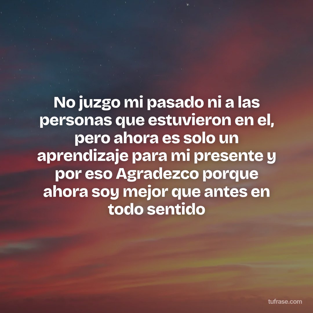 No juzgo mi pasado ni a las personas que estuvieron en el, pero ahora es solo un aprendizaje para mi presente y por eso Agradezco porque ahora soy mejor que antes en todo sentido