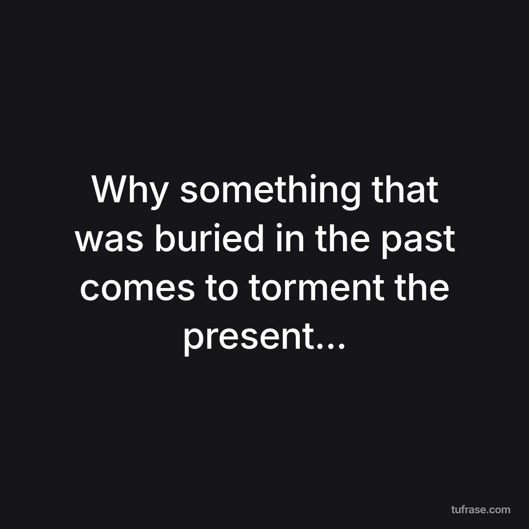 Why something that was buried in the past comes to torment the present...