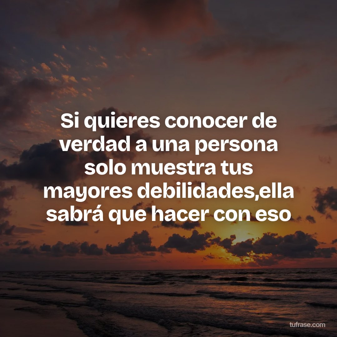 Si quieres conocer de verdad a una persona solo muestra tus mayores debilidades,ella sabrá que hacer con eso