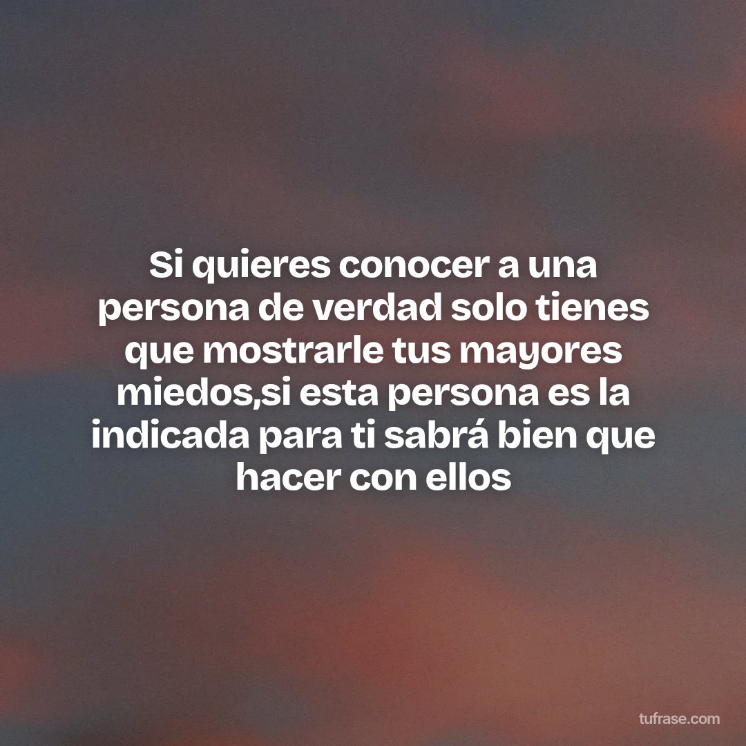 Si quieres conocer a una persona de verdad solo tienes que mostrarle tus mayores miedos,si esta persona es la indicada para ti sabrá bien que hacer con ellos