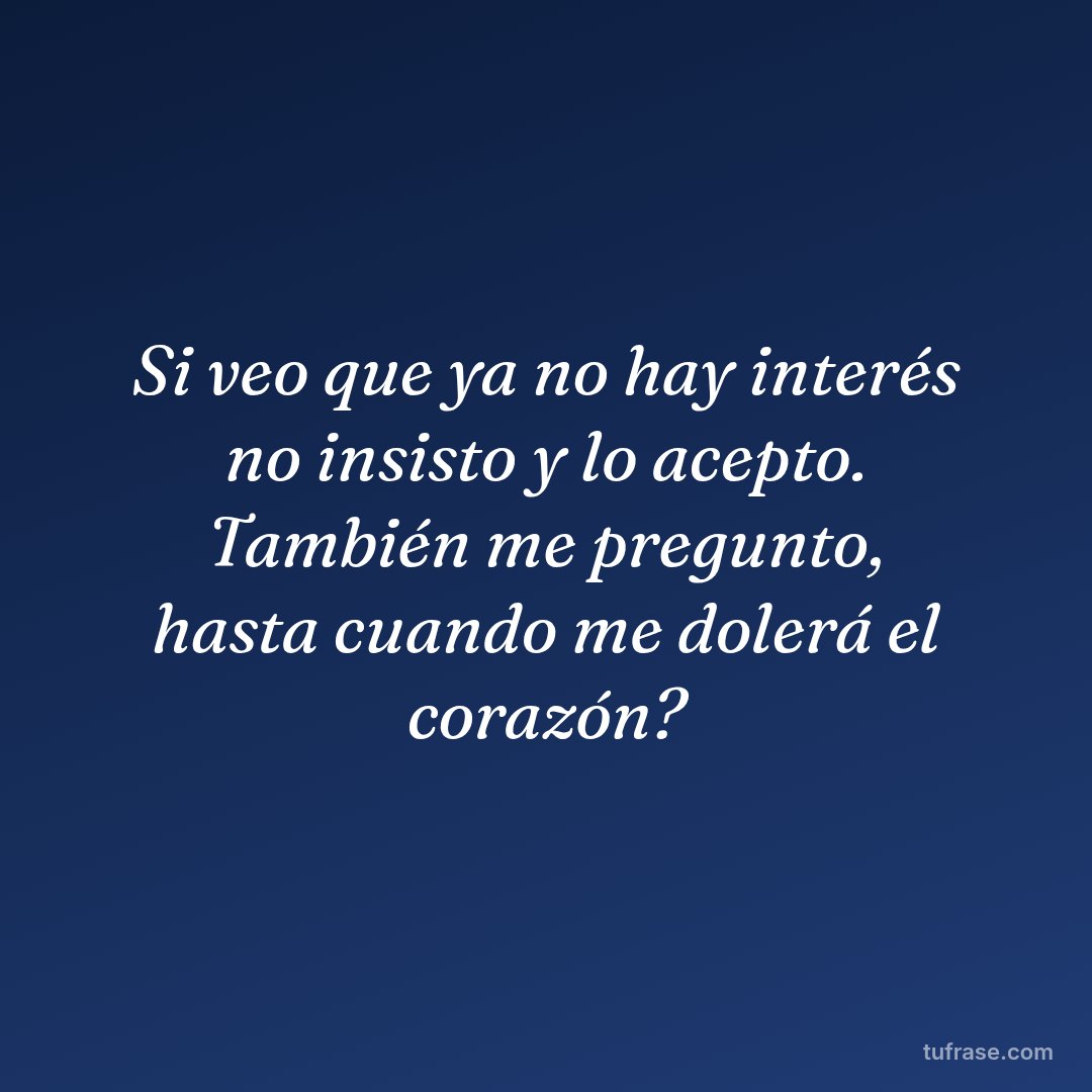 Si veo que ya no hay interés no insisto y lo acepto. También me pregunto, hasta cuando me dolerá el corazón?
