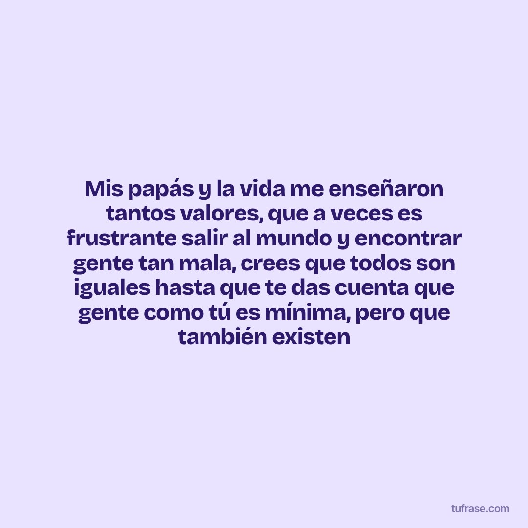 Mis papás y la vida me enseñaron tantos valores, que a veces es frustrante salir al mundo y encontrar gente tan mala, crees que todos son iguales hasta que te das cuenta que gente como tú es mínima, pero que también existen