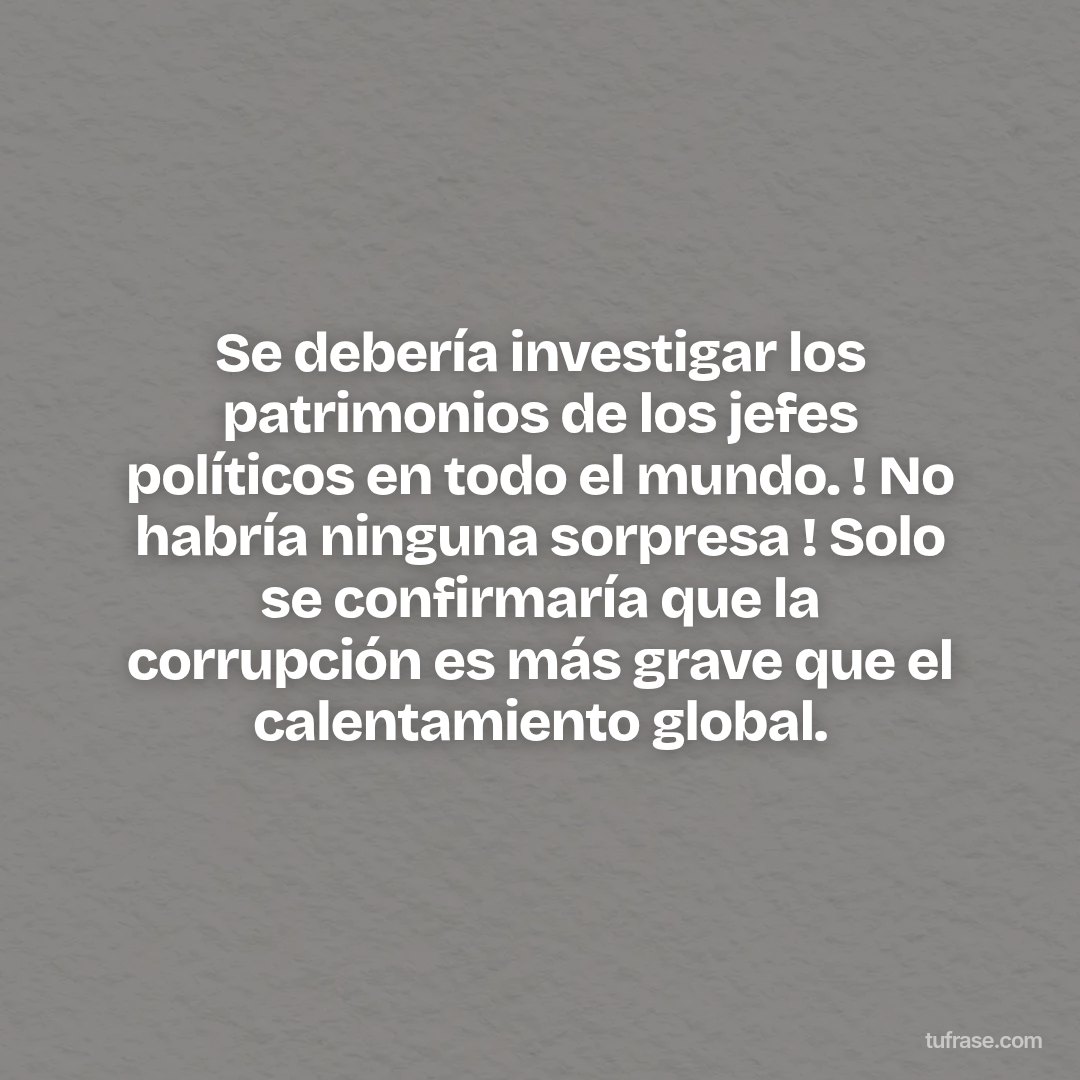 Se debería investigar los patrimonios de los jefes políticos en todo el mundo. ! No habría ninguna sorpresa ! Solo se confirmaría que la corrupción es más grave que el calentamiento global.