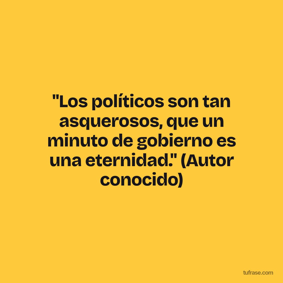 "Los políticos son tan asquerosos, que un minuto de gobierno es una eternidad." (Autor conocido)