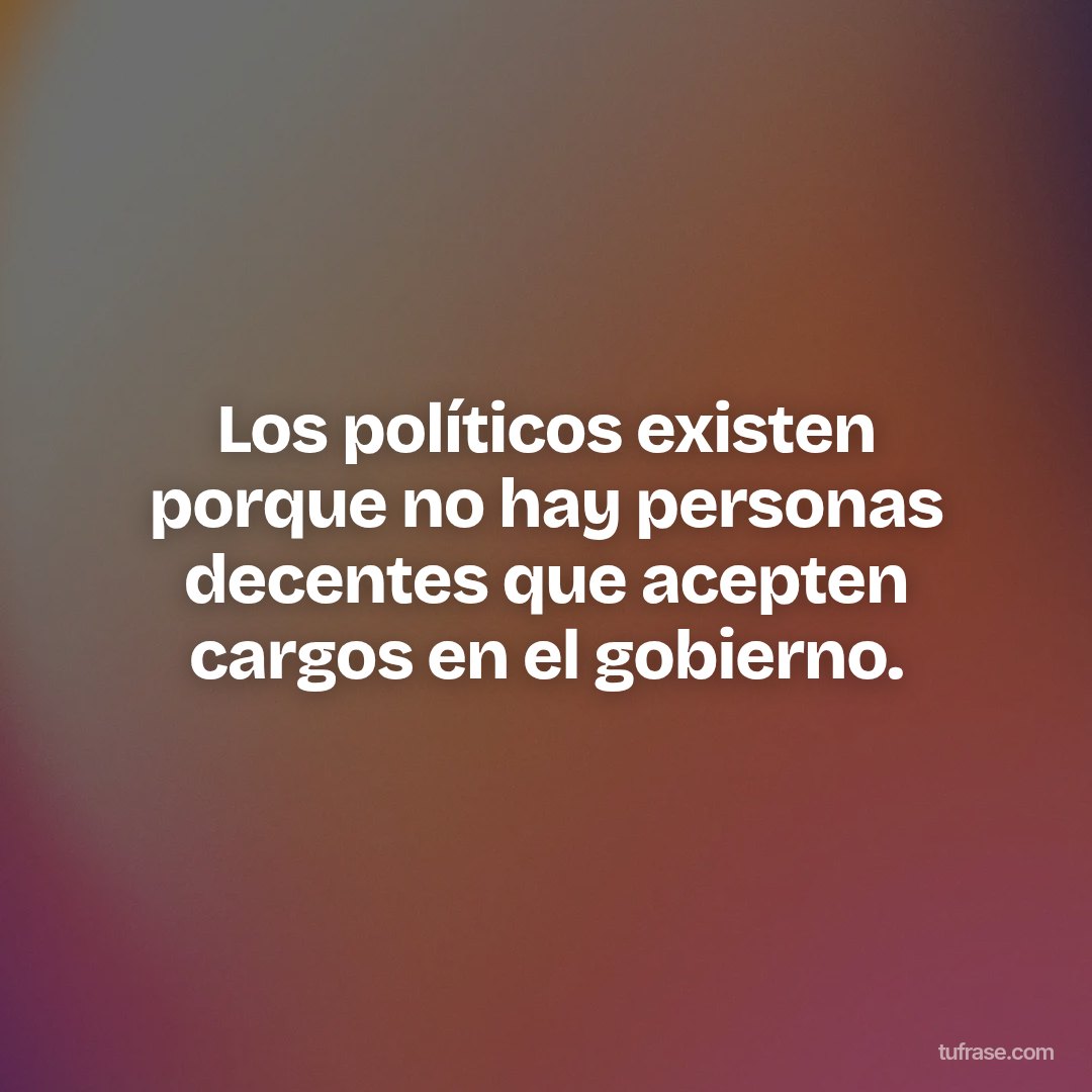 Los políticos existen porque no hay personas decentes que acepten cargos en el gobierno.